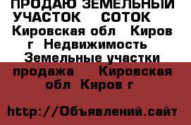 ПРОДАЮ ЗЕМЕЛЬНЫЙ УЧАСТОК 12 СОТОК.  - Кировская обл., Киров г. Недвижимость » Земельные участки продажа   . Кировская обл.,Киров г.